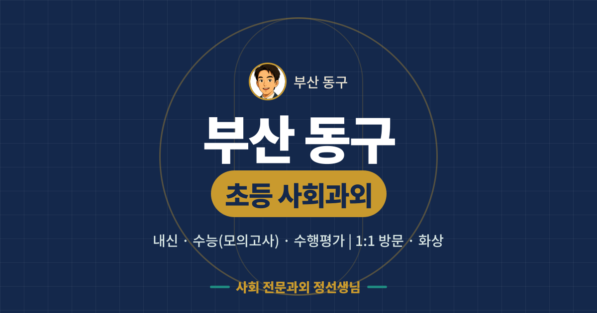 부산 동구 초등 사회과외 - 내신·수능(모의고사)·수행평가 1:1 방문·화상, 사회 전문과외 정선생님
