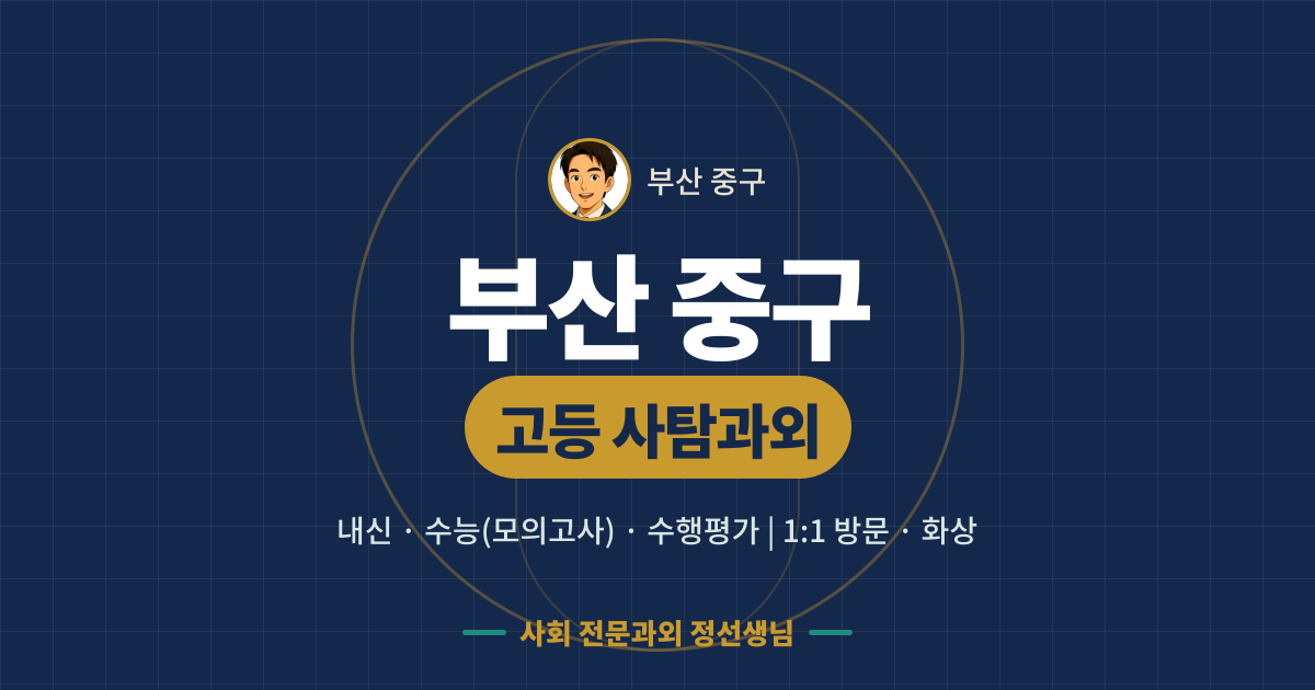 부산 중구 고등 사탐과외 - 내신·수능(모의고사)·수행평가 1:1 방문·화상, 사회 전문과외 정선생님