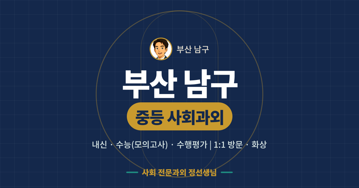 부산 남구 중등 사회과외 - 내신·수능(모의고사)·수행평가 1:1 방문·화상, 사회 전문과외 정선생님
