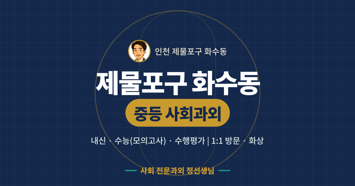 제물포구 화수동 중등 사회과외 - 내신·수능(모의고사)·수행평가 1:1 방문·화상, 사회 전문과외 정선생님