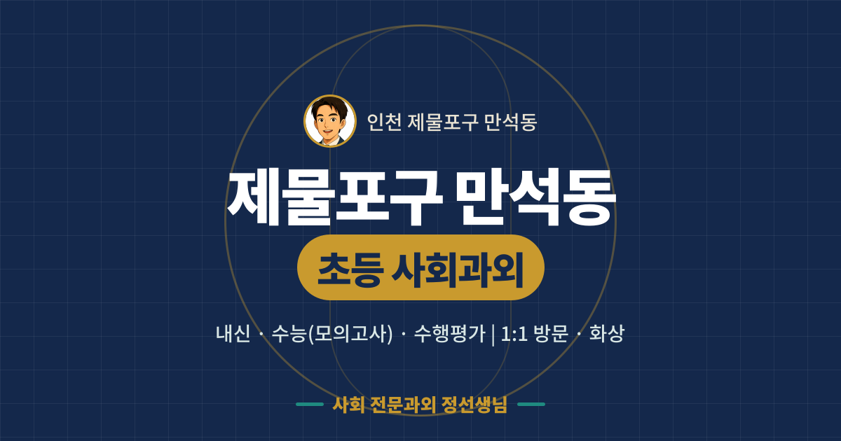 제물포구 만석동 초등 사회과외 - 내신·수능(모의고사)·수행평가 1:1 방문·화상, 사회 전문과외 정선생님