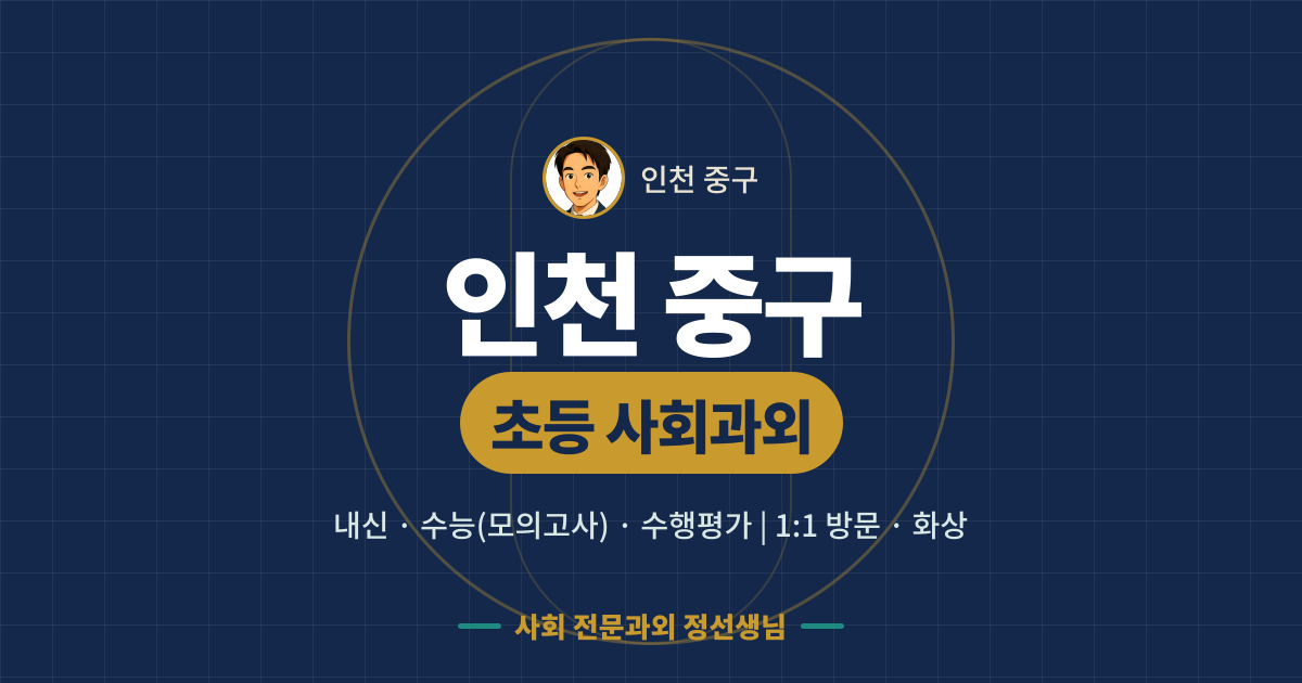인천 중구 초등 사회과외 - 내신·수능(모의고사)·수행평가 1:1 방문·화상, 사회 전문과외 정선생님