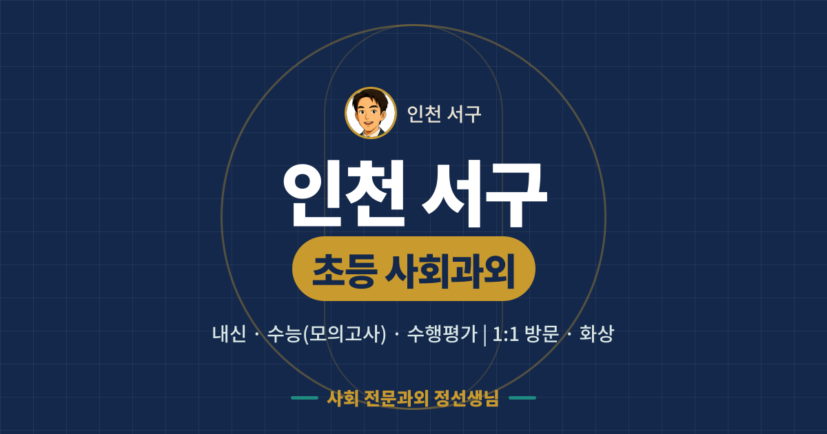 인천 서구 초등 사회과외 - 내신·수능(모의고사)·수행평가 1:1 방문·화상, 사회 전문과외 정선생님