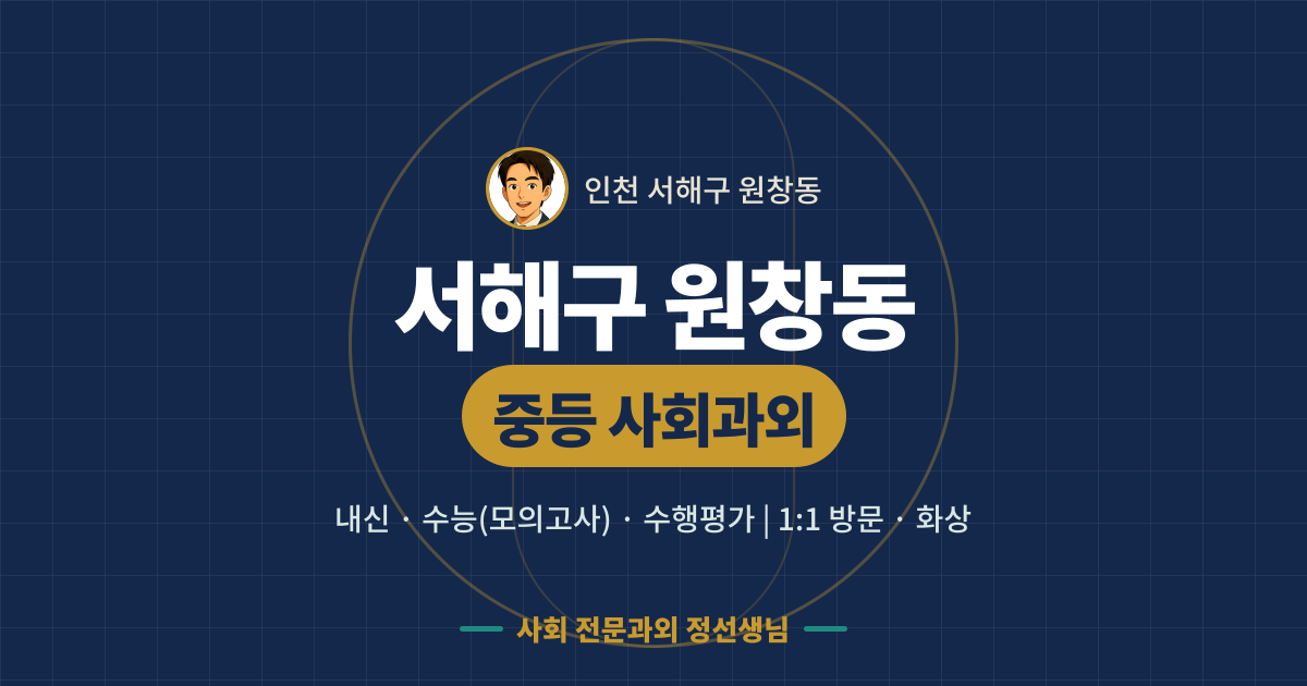 서해구 원창동 중등 사회과외 - 내신·수능(모의고사)·수행평가 1:1 방문·화상, 사회 전문과외 정선생님