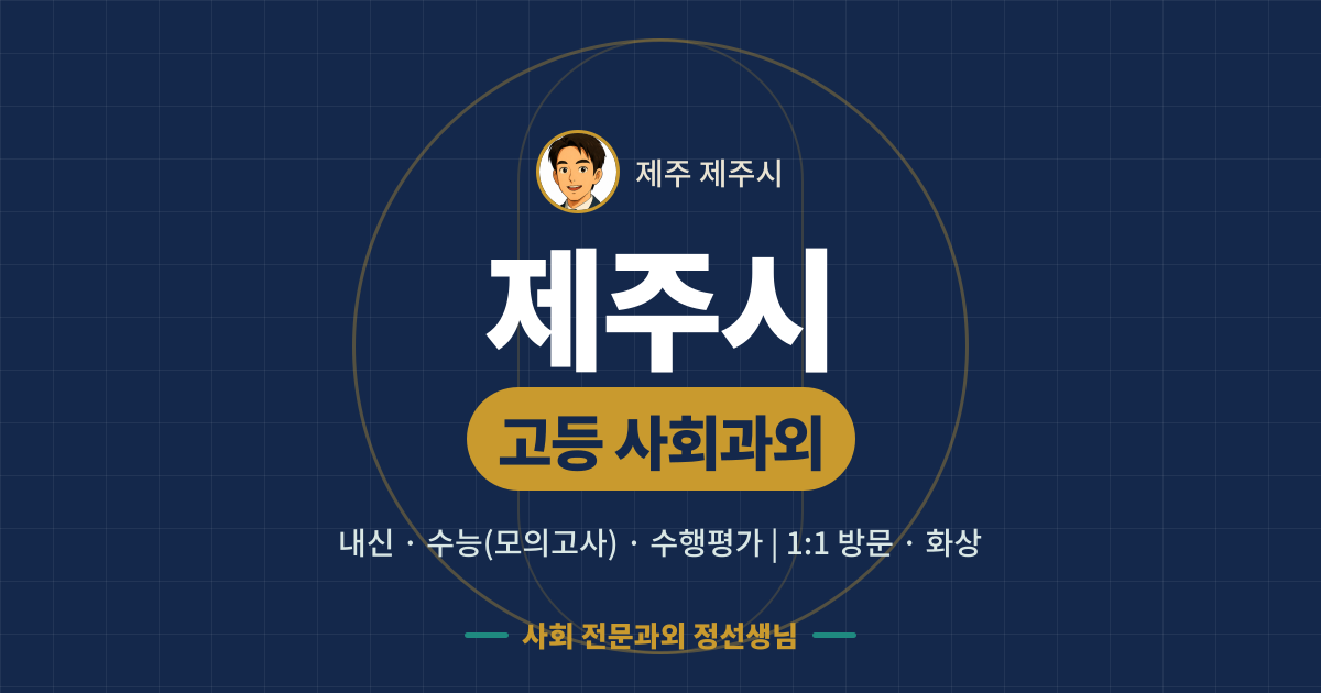 제주시 고등 사회과외 - 내신·수능(모의고사)·수행평가 1:1 방문·화상, 사회 전문과외 정선생님