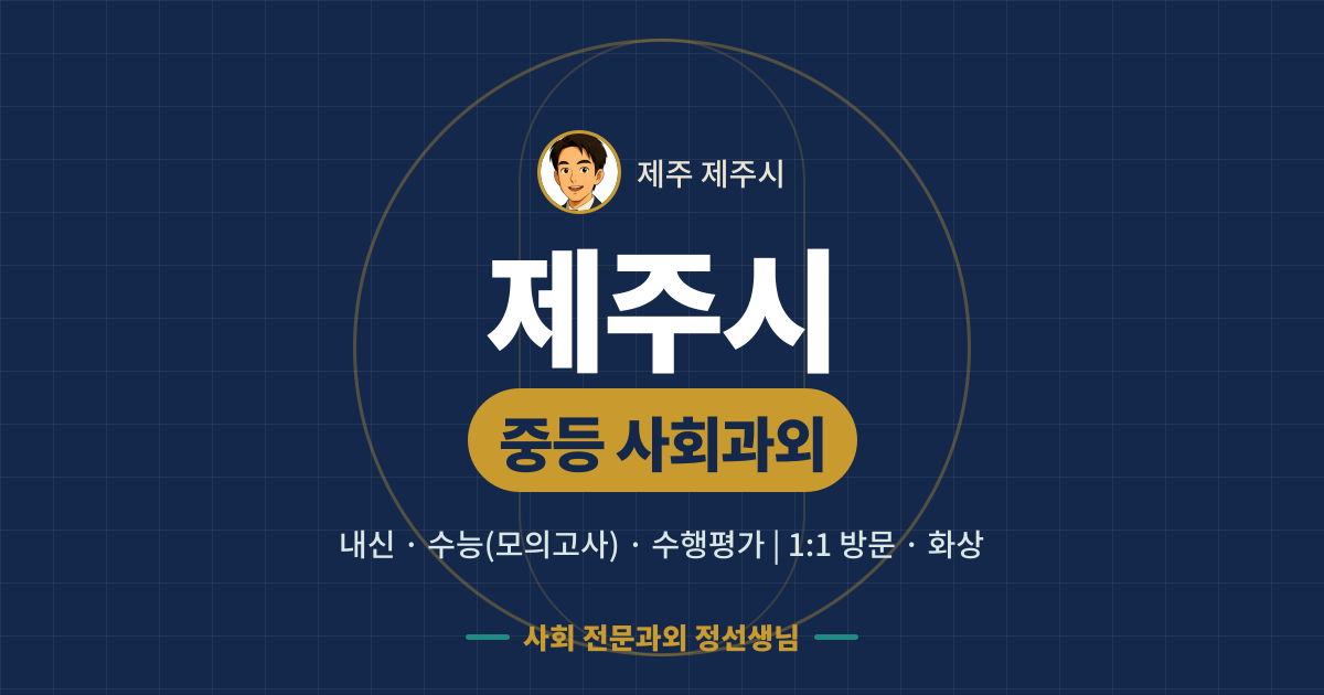 제주시 중등 사회과외 - 내신·수능(모의고사)·수행평가 1:1 방문·화상, 사회 전문과외 정선생님