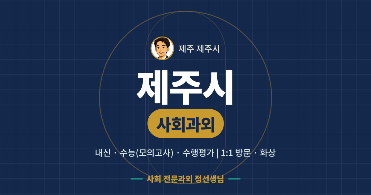 제주시 사회과외 - 내신·수능(모의고사)·수행평가 1:1 방문·화상, 사회 전문과외 정선생님