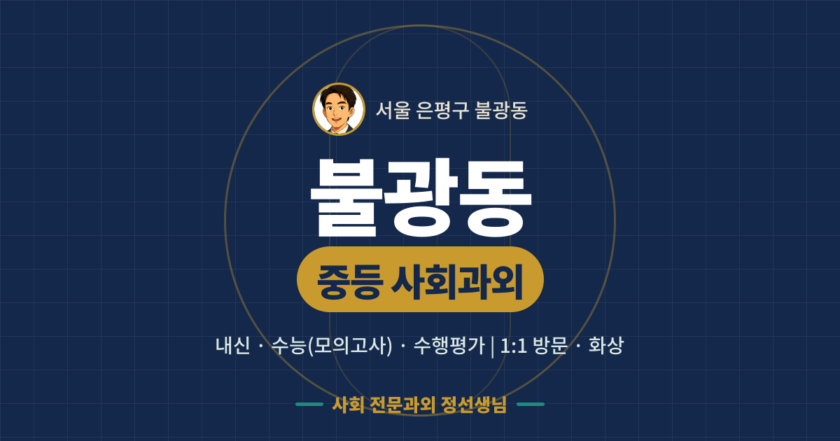 불광동 중등 사회과외 - 내신·수능(모의고사)·수행평가 1:1 방문·화상, 사회 전문과외 정선생님