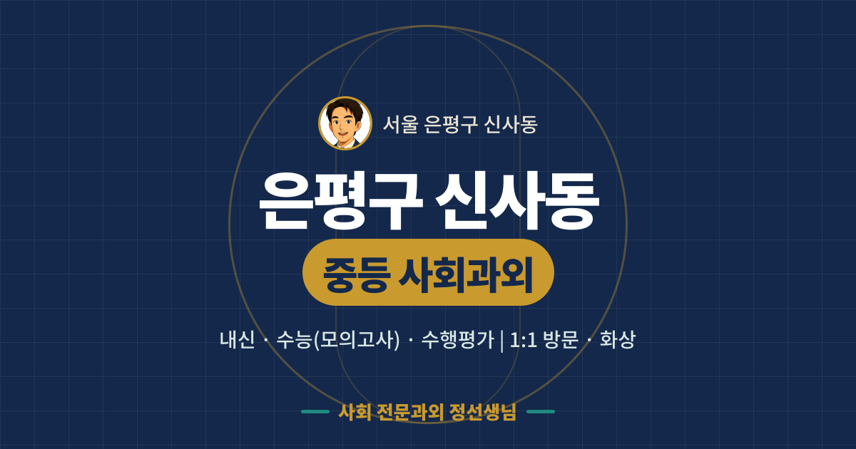 은평구 신사동 중등 사회과외 - 내신·수능(모의고사)·수행평가 1:1 방문·화상, 사회 전문과외 정선생님