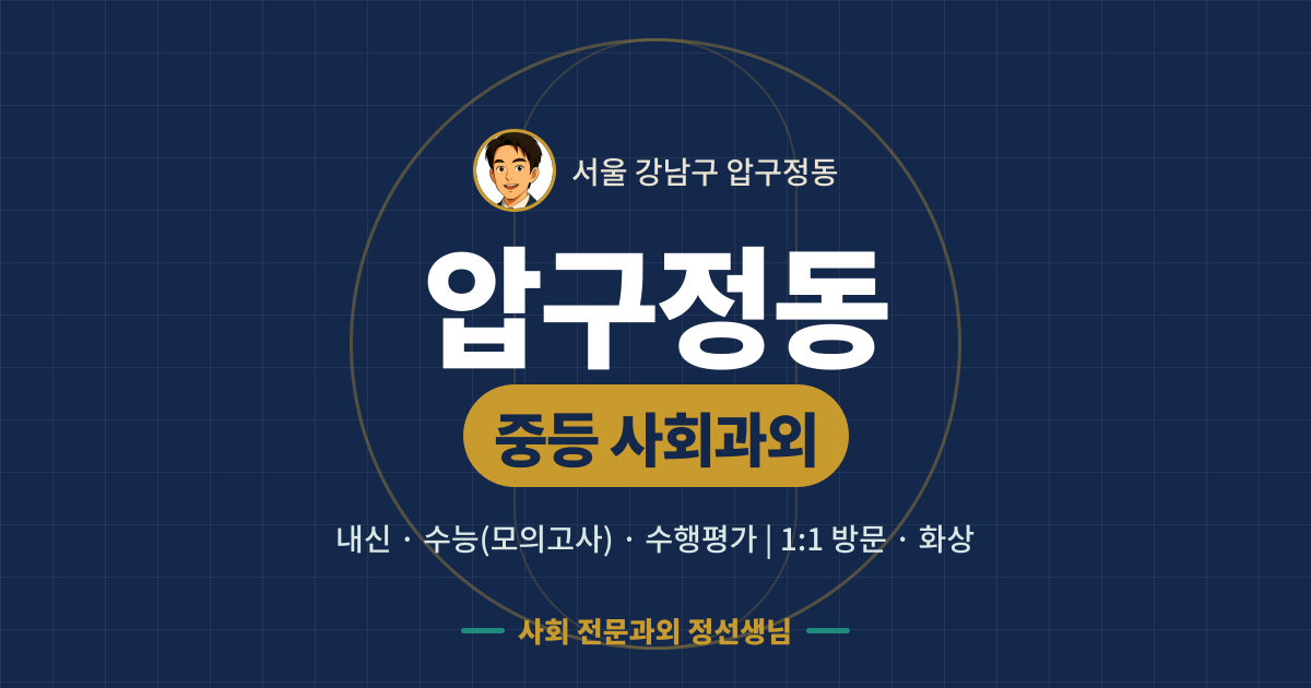 압구정동 중등 사회과외 - 내신·수능(모의고사)·수행평가 1:1 방문·화상, 사회 전문과외 정선생님