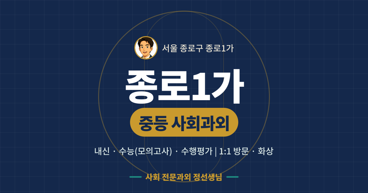 종로1가 중등 사회과외 - 내신·수능(모의고사)·수행평가 1:1 방문·화상, 사회 전문과외 정선생님