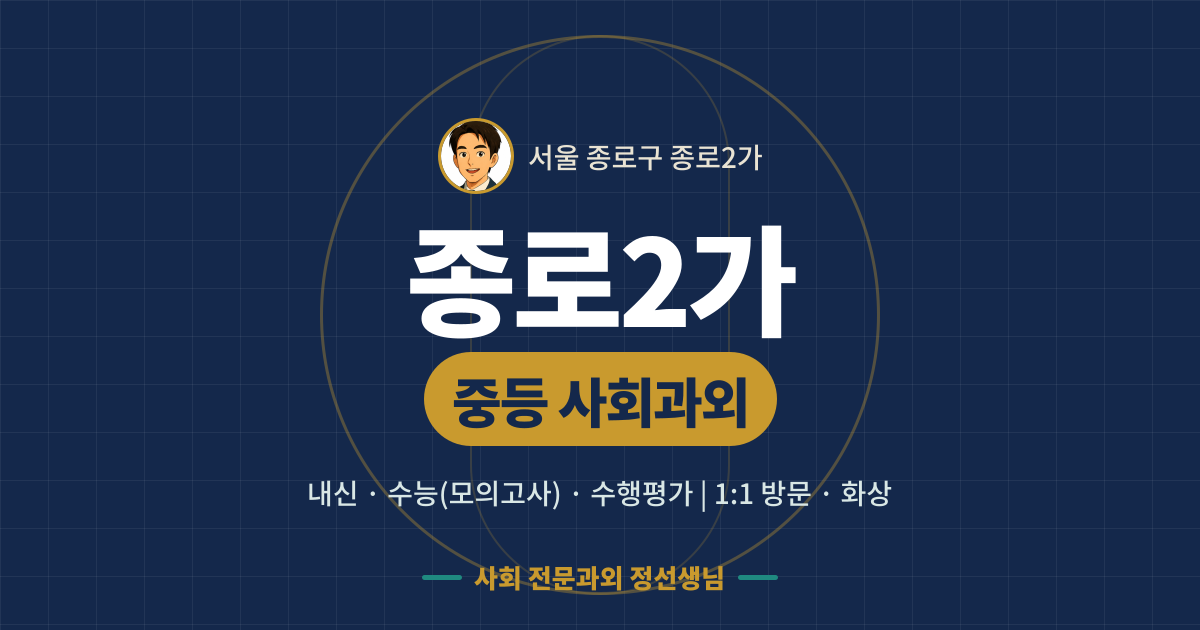 종로2가 중등 사회과외 - 내신·수능(모의고사)·수행평가 1:1 방문·화상, 사회 전문과외 정선생님