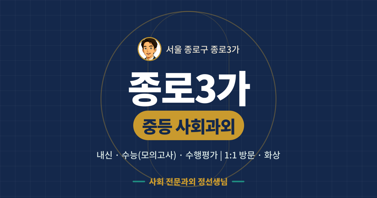 종로3가 중등 사회과외 - 내신·수능(모의고사)·수행평가 1:1 방문·화상, 사회 전문과외 정선생님