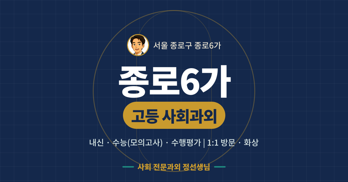 종로6가 고등 사회과외 - 내신·수능(모의고사)·수행평가 1:1 방문·화상, 사회 전문과외 정선생님