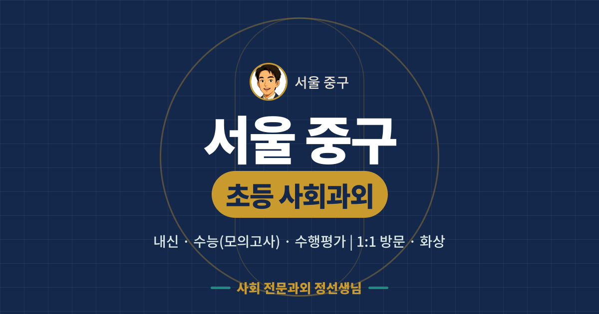 서울 중구 초등 사회과외 - 내신·수능(모의고사)·수행평가 1:1 방문·화상, 사회 전문과외 정선생님