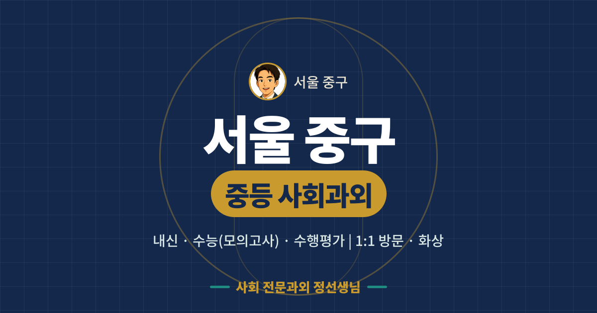 서울 중구 중등 사회과외 - 내신·수능(모의고사)·수행평가 1:1 방문·화상, 사회 전문과외 정선생님