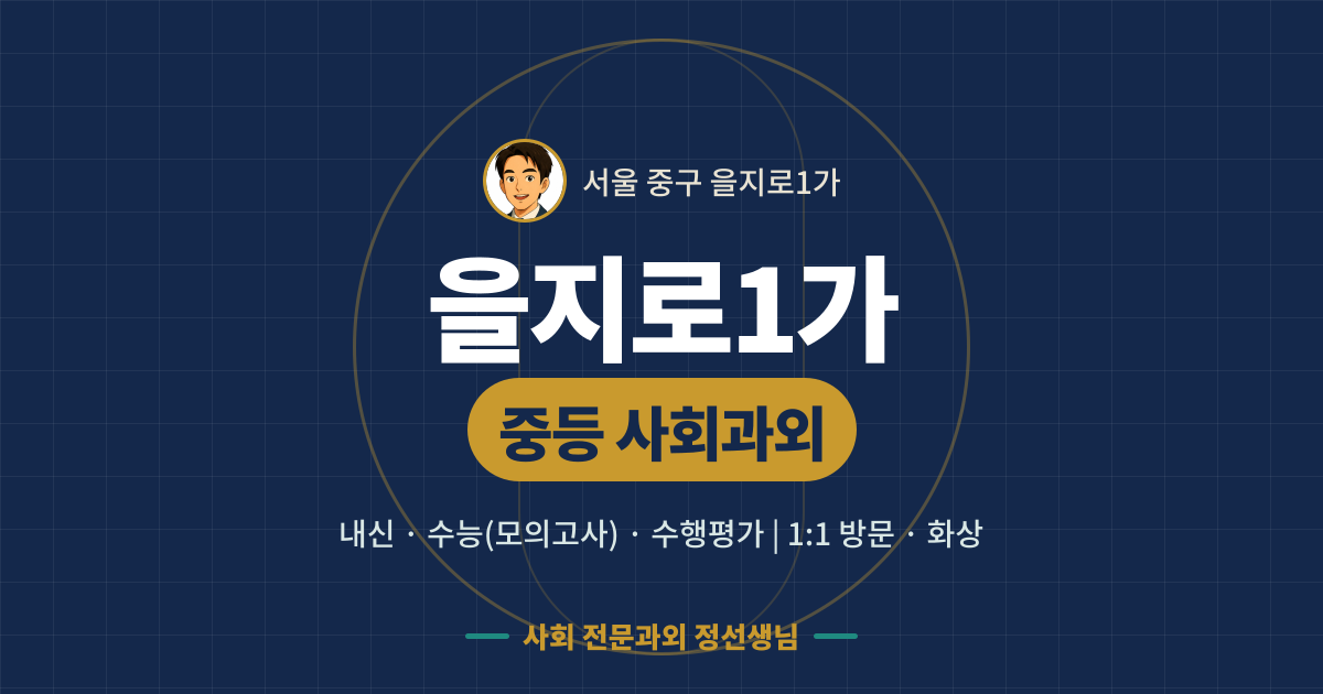 을지로1가 중등 사회과외 - 내신·수능(모의고사)·수행평가 1:1 방문·화상, 사회 전문과외 정선생님