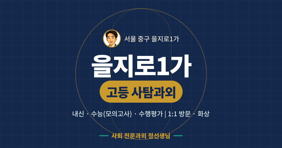 을지로1가 고등 사탐과외 - 내신·수능(모의고사)·수행평가 1:1 방문·화상, 사회 전문과외 정선생님