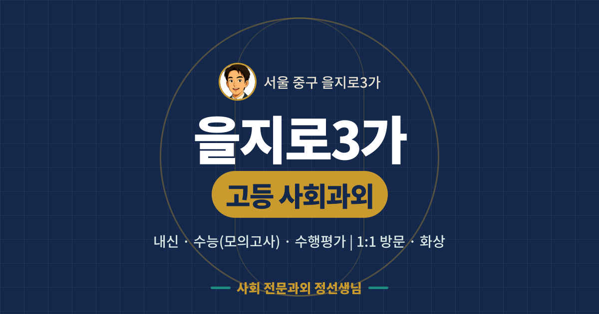 을지로3가 고등 사회과외 - 내신·수능(모의고사)·수행평가 1:1 방문·화상, 사회 전문과외 정선생님