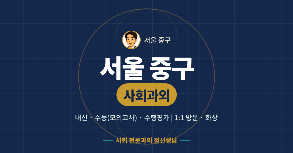 서울 중구 사회과외 - 내신·수능(모의고사)·수행평가 1:1 방문·화상, 사회 전문과외 정선생님
