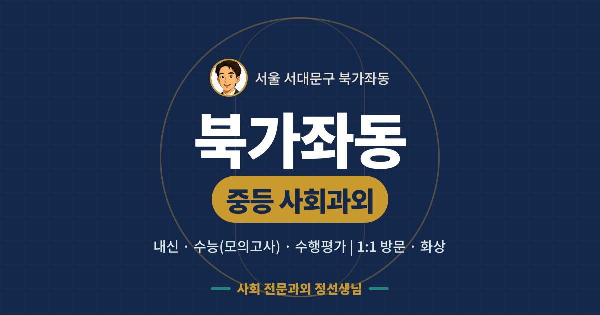 북가좌동 중등 사회과외 - 내신·수능(모의고사)·수행평가 1:1 방문·화상, 사회 전문과외 정선생님