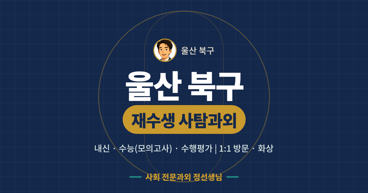 울산 북구 재수생 사탐과외 - 내신·수능(모의고사)·수행평가 1:1 방문·화상, 사회 전문과외 정선생님