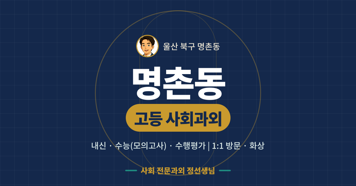명촌동 고등 사회과외 - 내신·수능(모의고사)·수행평가 1:1 방문·화상, 사회 전문과외 정선생님