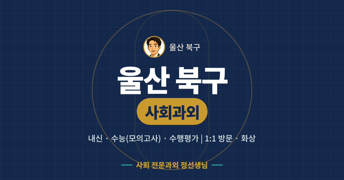 울산 북구 사회과외 - 내신·수능(모의고사)·수행평가 1:1 방문·화상, 사회 전문과외 정선생님