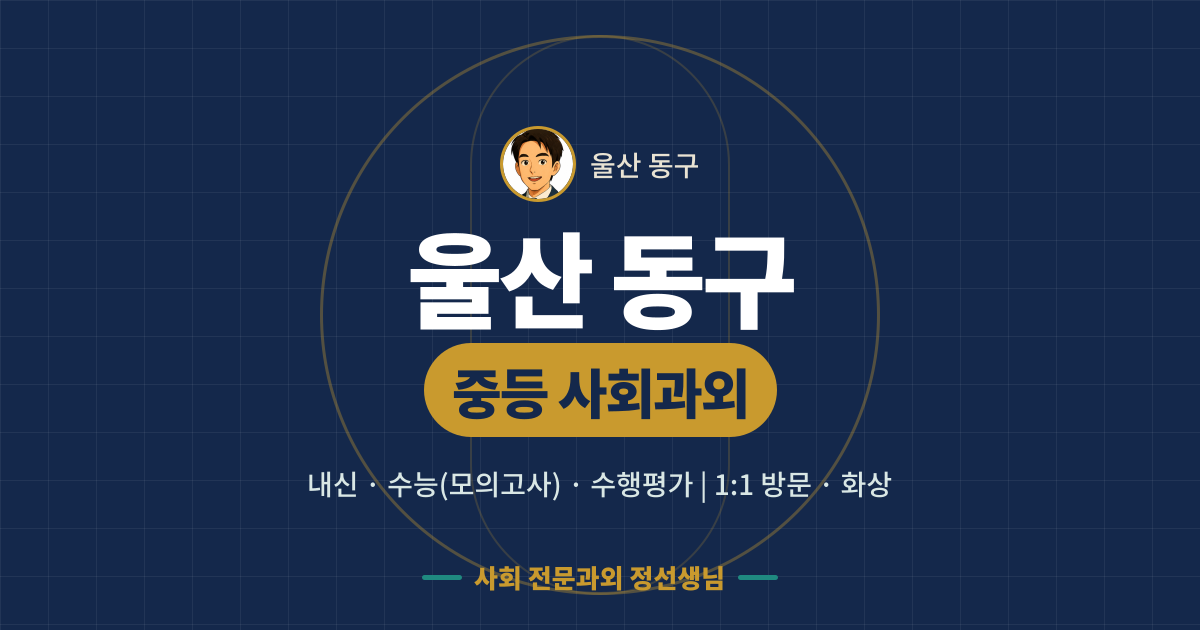 울산 동구 중등 사회과외 - 내신·수능(모의고사)·수행평가 1:1 방문·화상, 사회 전문과외 정선생님