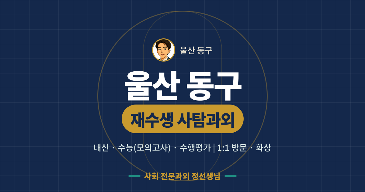 울산 동구 재수생 사탐과외 - 내신·수능(모의고사)·수행평가 1:1 방문·화상, 사회 전문과외 정선생님