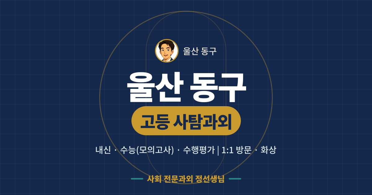 울산 동구 고등 사탐과외 - 내신·수능(모의고사)·수행평가 1:1 방문·화상, 사회 전문과외 정선생님