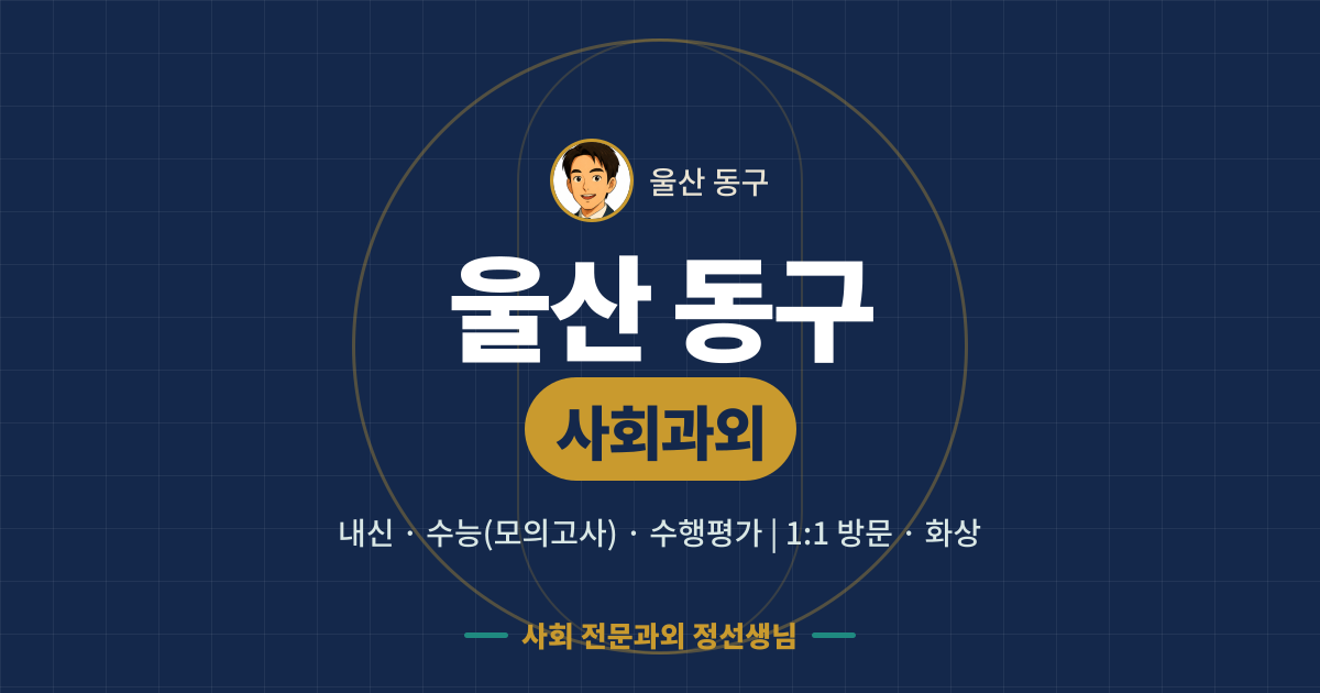 울산 동구 사회과외 - 내신·수능(모의고사)·수행평가 1:1 방문·화상, 사회 전문과외 정선생님