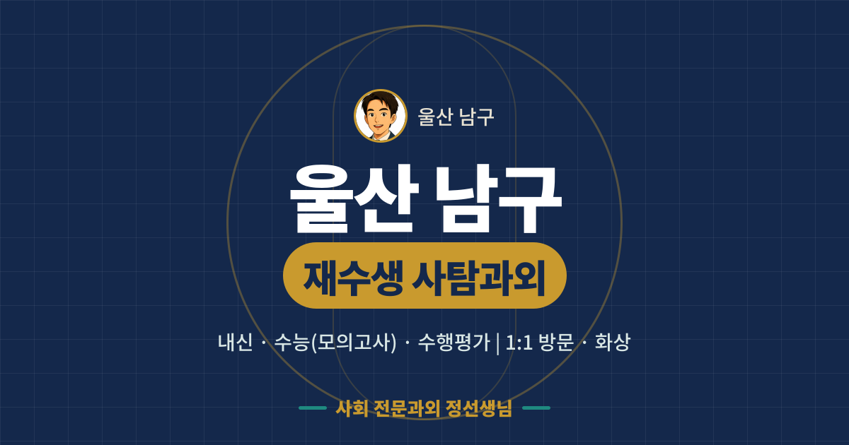 울산 남구 재수생 사탐과외 - 내신·수능(모의고사)·수행평가 1:1 방문·화상, 사회 전문과외 정선생님