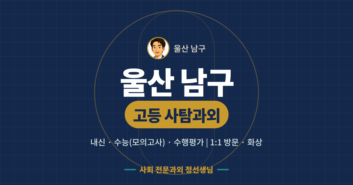 울산 남구 고등 사탐과외 - 내신·수능(모의고사)·수행평가 1:1 방문·화상, 사회 전문과외 정선생님