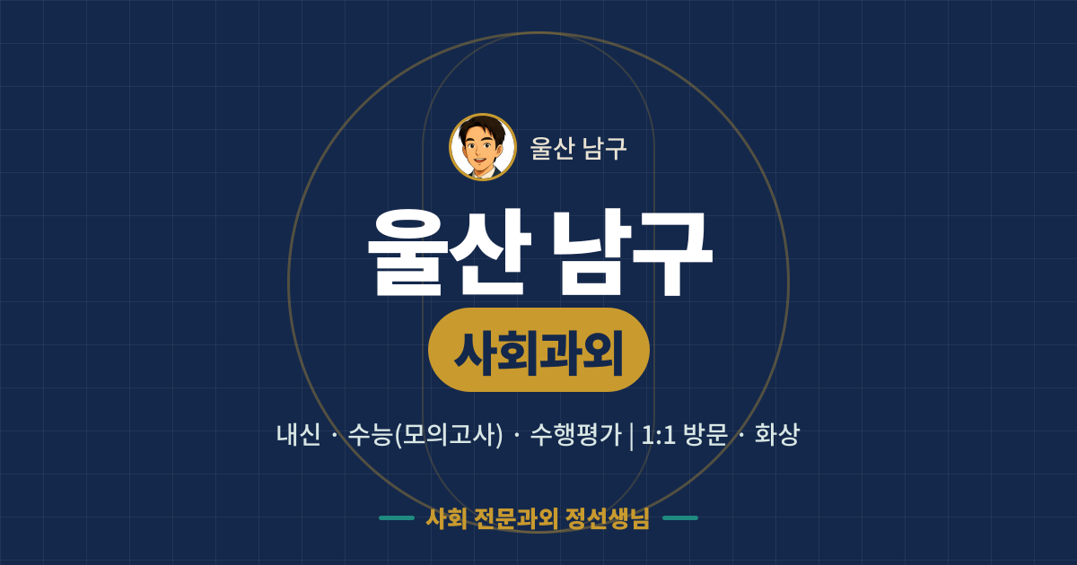 울산 남구 사회과외 - 내신·수능(모의고사)·수행평가 1:1 방문·화상, 사회 전문과외 정선생님